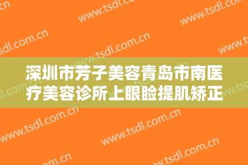 深圳市芳子美容青岛市南医疗美容诊所上眼睑提肌矫正大楷需要多少钱?可靠吗?