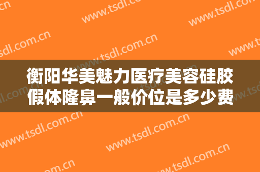 衡阳华美魅力医疗美容硅胶假体隆鼻一般价位是多少费用?需要多久恢复?