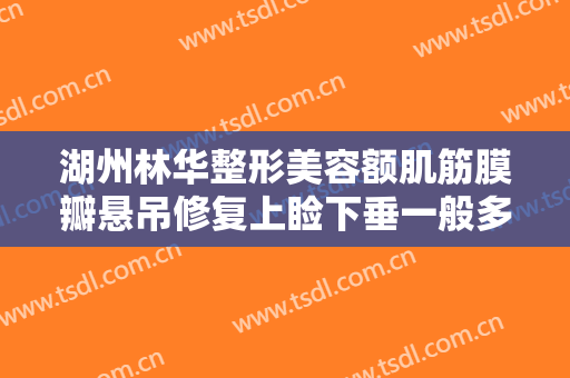 湖州林华整形美容额肌筋膜瓣悬吊修复上睑下垂一般多少费用?有哪些优势?