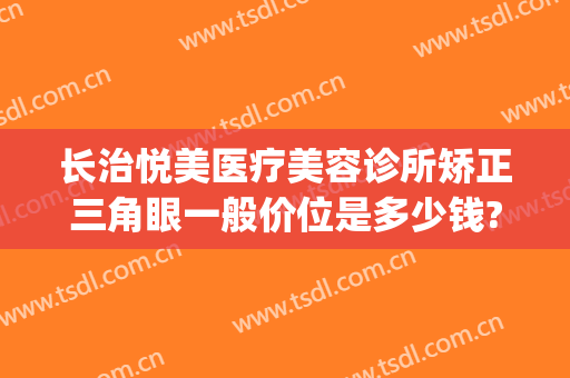 长治悦美医疗美容诊所矫正三角眼一般价位是多少钱?需要多久恢复?(长治星悦整形医院)