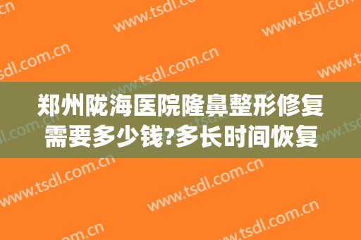 郑州陇海医院隆鼻整形修复需要多少钱?多长时间恢复?(郑州隆鼻价格)