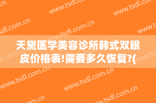 天黛医学美容诊所韩式双眼皮价格表!需要多久恢复?(天黛医学美容门诊部)