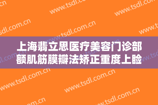 上海翡立思医疗美容门诊部额肌筋膜瓣法矫正重度上睑下垂价格表!效果怎么样?