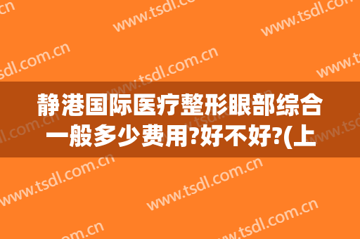 静港国际医疗整形眼部综合一般多少费用?好不好?(上海哪家整形医院做眼综合最好)