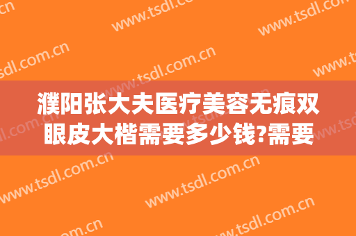 濮阳张大夫医疗美容无痕双眼皮大楷需要多少钱?需要多久恢复?(濮阳做双眼皮的医院)