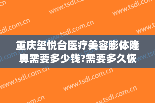 重庆玺悦台医疗美容膨体隆鼻需要多少钱?需要多久恢复?(玺悦医疗整形美容医院)