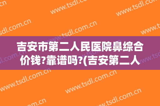 吉安市第二人民医院鼻综合价钱?靠谱吗?(吉安第二人民医院怎么样)