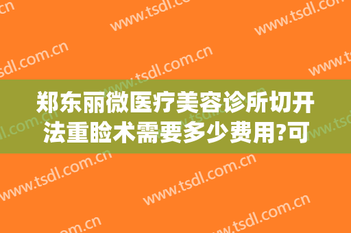 郑东丽微医疗美容诊所切开法重睑术需要多少费用?可靠吗?(韩式微创重睑术)