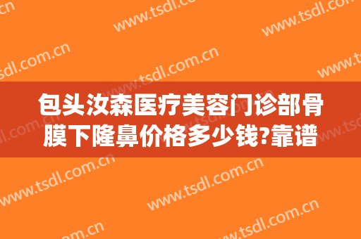 包头汝森医疗美容门诊部骨膜下隆鼻价格多少钱?靠谱吗?(包头汝森国际整形地址)