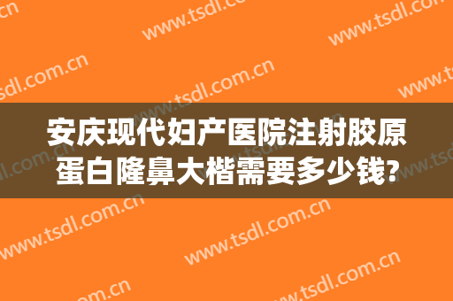 安庆现代妇产医院注射胶原蛋白隆鼻大楷需要多少钱?有哪些优势?(医美隆鼻多少钱)