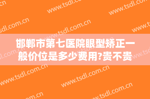 邯郸市第七医院眼型矫正一般价位是多少费用?贵不贵?(邯郸市第七医院眼型矫正一般价位是多少费用?贵不贵呀)