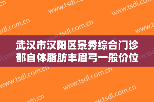 武汉市汉阳区景秀综合门诊部自体脂肪丰眉弓一般价位是多少费用?效果怎么样?