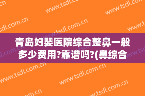 青岛妇婴医院综合整鼻一般多少费用?靠谱吗?(鼻综合整形要多少钱)