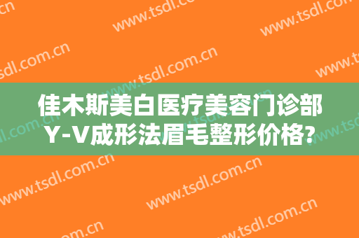 佳木斯美白医疗美容门诊部Y-V成形法眉毛整形价格?有哪些优势?