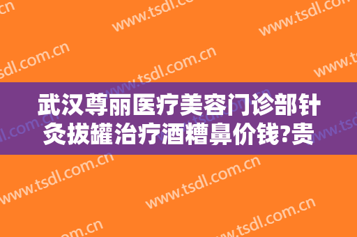 武汉尊丽医疗美容门诊部针灸拔罐治疗酒糟鼻价钱?贵不贵?