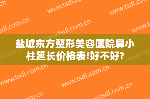盐城东方整形美容医院鼻小柱延长价格表!好不好?