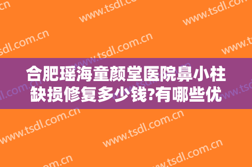 合肥瑶海童颜堂医院鼻小柱缺损修复多少钱?有哪些优势?