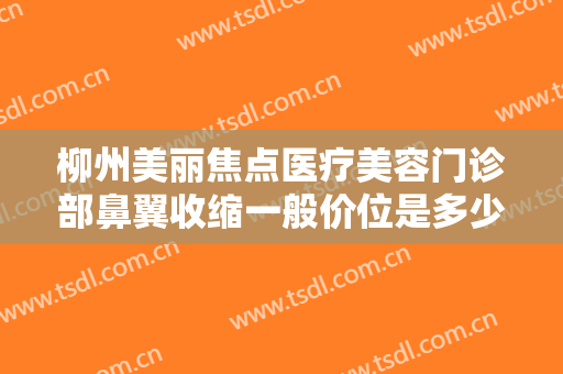 柳州美丽焦点医疗美容门诊部鼻翼收缩一般价位是多少钱?需要多久恢复?