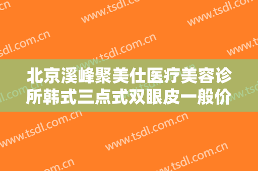 北京溪峰聚美仕医疗美容诊所韩式三点式双眼皮一般价位是多少?靠谱吗?
