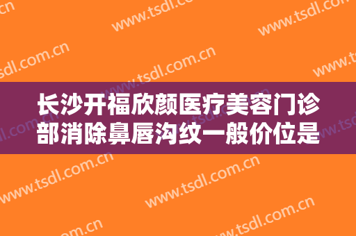 长沙开福欣颜医疗美容门诊部消除鼻唇沟纹一般价位是多少?可靠吗?