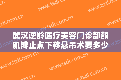 武汉逆龄医疗美容门诊部额肌瓣止点下移悬吊术要多少钱?需要多久恢复?