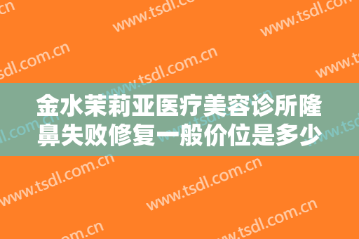 金水茉莉亚医疗美容诊所隆鼻失败修复一般价位是多少费用?好不好?