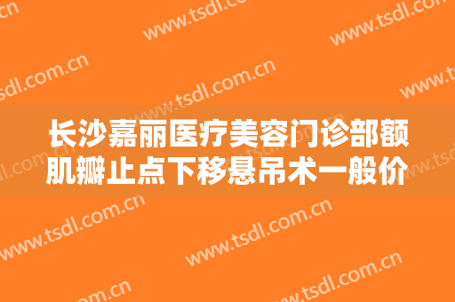 长沙嘉丽医疗美容门诊部额肌瓣止点下移悬吊术一般价位是多少费用?需要多久恢复?