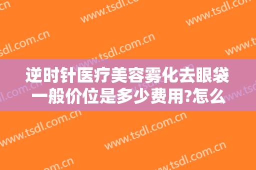 逆时针医疗美容雾化去眼袋一般价位是多少费用?怎么样?