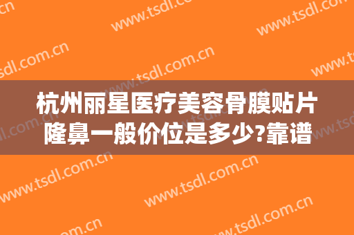 杭州丽星医疗美容骨膜贴片隆鼻一般价位是多少?靠谱吗?(上海骨膜贴片隆鼻多少钱)