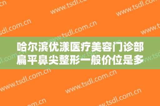 哈尔滨优漾医疗美容门诊部扁平鼻尖整形一般价位是多少?多长时间恢复?