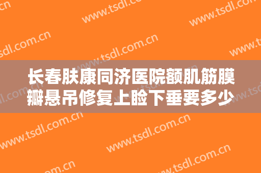 长春肤康同济医院额肌筋膜瓣悬吊修复上睑下垂要多少钱?怎么样?