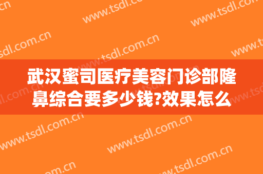 武汉蜜司医疗美容门诊部隆鼻综合要多少钱?效果怎么样?(武汉蜜司整形医院正规吗)
