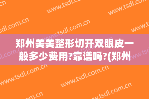 郑州美美整形切开双眼皮一般多少费用?靠谱吗?(郑州正规割双眼皮医院)
