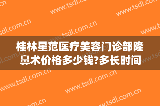 桂林星范医疗美容门诊部隆鼻术价格多少钱?多长时间恢复?(桂林星范医疗整形美容医院)