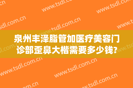 泉州丰泽脂管加医疗美容门诊部歪鼻大楷需要多少钱?效果怎么样?(泉州脂管加整形)