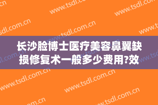 长沙脸博士医疗美容鼻翼缺损修复术一般多少费用?效果怎么样?(长沙鼻翼缩小术大概需要多少钱)