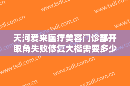 天河爱来医疗美容门诊部开眼角失败修复大楷需要多少费用?有哪些优势?
