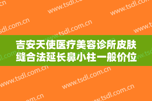 吉安天使医疗美容诊所皮肤缝合法延长鼻小柱一般价位是多少?需要多久恢复?
