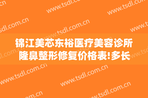 锦江美芯东裕医疗美容诊所隆鼻整形修复价格表!多长时间恢复?(成都美芯东裕医疗美容整形医院)