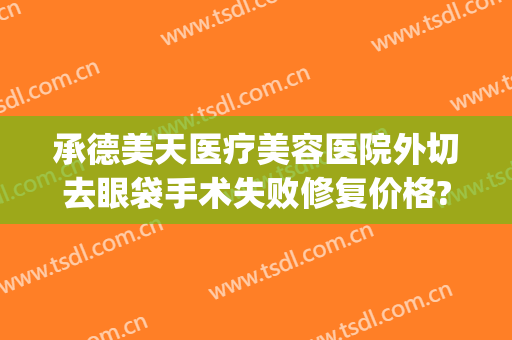 承德美天医疗美容医院外切去眼袋手术失败修复价格?可靠吗?(眼袋外切手术失败了医院是否免费修复)