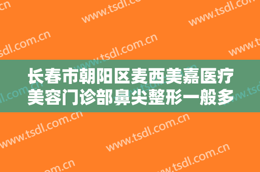 长春市朝阳区麦西美嘉医疗美容门诊部鼻尖整形一般多少费用?多长时间恢复?
