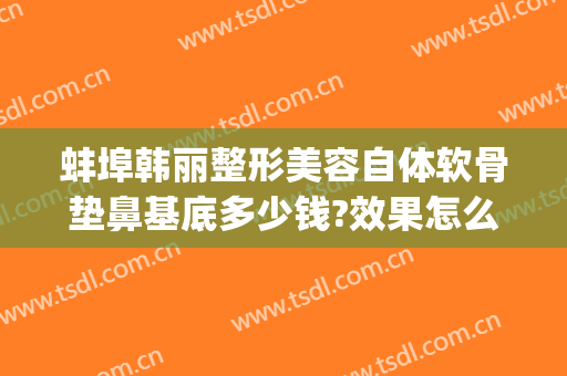 蚌埠韩丽整形美容自体软骨垫鼻基底多少钱?效果怎么样?(垫鼻梁自体软骨多少钱)