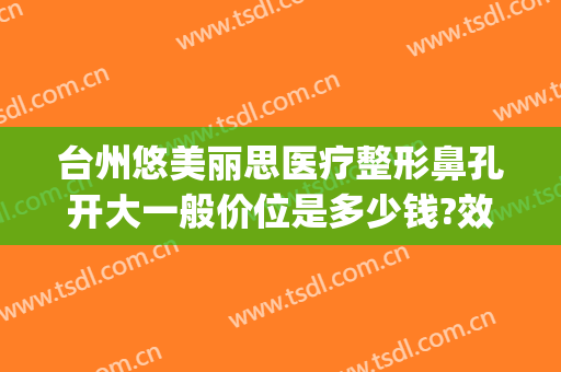 台州悠美丽思医疗整形鼻孔开大一般价位是多少钱?效果怎么样?(台州悠美丽思医疗美容门诊部)