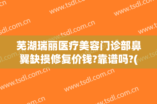 芜湖瑞丽医疗美容门诊部鼻翼缺损修复价钱?靠谱吗?(芜湖瑞丽整形美容医院)