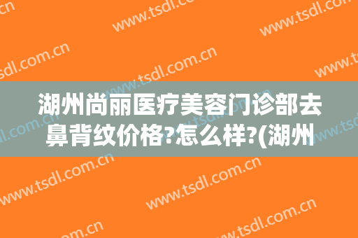 湖州尚丽医疗美容门诊部去鼻背纹价格?怎么样?(湖州尚丽医疗美容门诊部去鼻背纹价格?怎么样啊)