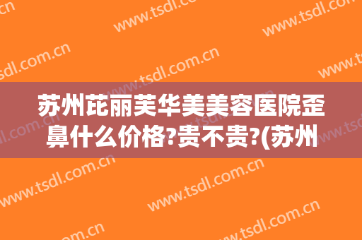 苏州芘丽芙华美美容医院歪鼻什么价格?贵不贵?(苏州芘丽芙华美美容医院怎么样)