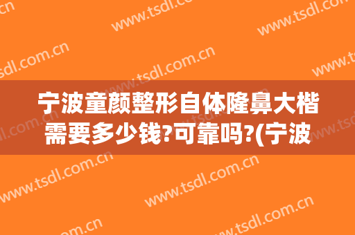 宁波童颜整形自体隆鼻大楷需要多少钱?可靠吗?(宁波做个隆鼻手术多少钱)