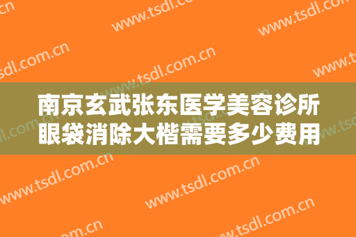 南京玄武张东医学美容诊所眼袋消除大楷需要多少费用?可靠吗?