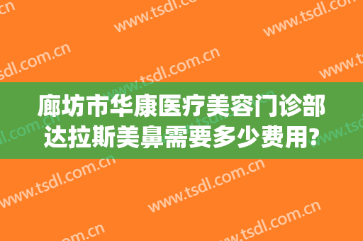 廊坊市华康医疗美容门诊部达拉斯美鼻需要多少费用?有哪些优势?(廊坊华康整形医院院长叫什么)