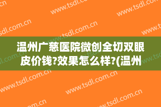 温州广慈医院微创全切双眼皮价钱?效果怎么样?(温州双眼皮手术哪家好)